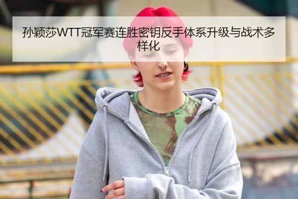 孙颖莎WTT冠军赛连胜密钥反手体系升级与战术多样化