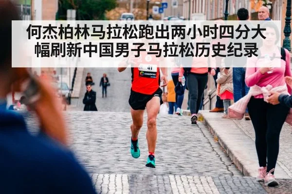 何杰柏林马拉松跑出两小时四分大幅刷新中国男子马拉松历史纪录