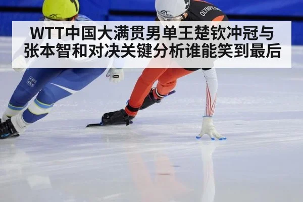 WTT中国大满贯男单王楚钦冲冠与张本智和对决关键分析谁能笑到最后