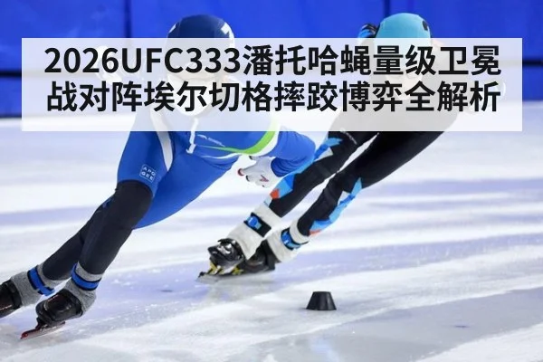 2026UFC333潘托哈蝇量级卫冕战对阵埃尔切格摔跤博弈全解析